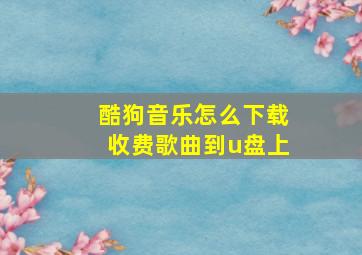 酷狗音乐怎么下载收费歌曲到u盘上