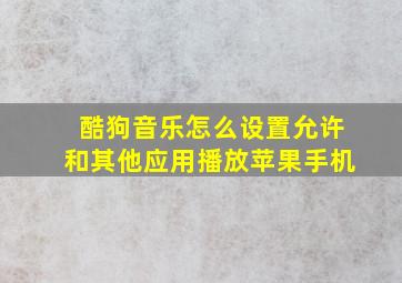 酷狗音乐怎么设置允许和其他应用播放苹果手机