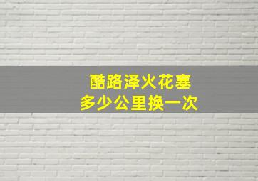 酷路泽火花塞多少公里换一次