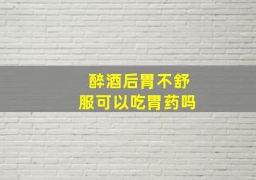 醉酒后胃不舒服可以吃胃药吗