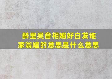 醉里吴音相媚好白发谁家翁媪的意思是什么意思