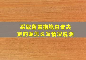 采取留置措施由谁决定的呢怎么写情况说明