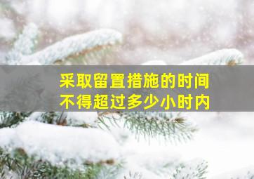 采取留置措施的时间不得超过多少小时内