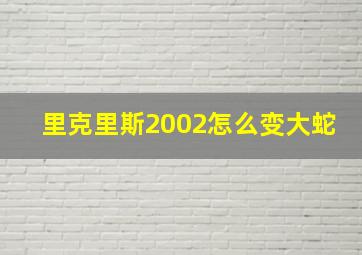 里克里斯2002怎么变大蛇