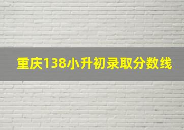 重庆138小升初录取分数线