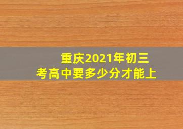 重庆2021年初三考高中要多少分才能上