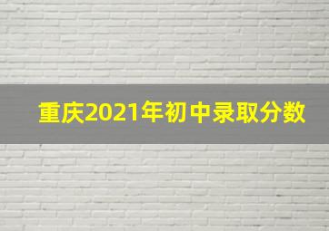 重庆2021年初中录取分数