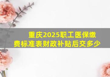 重庆2025职工医保缴费标准表财政补贴后交多少