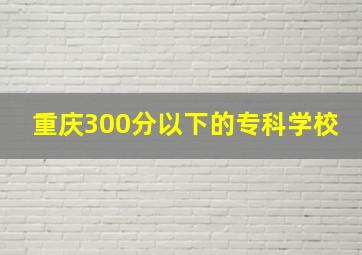 重庆300分以下的专科学校