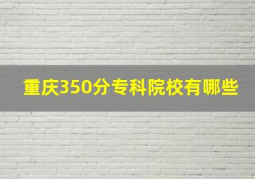 重庆350分专科院校有哪些