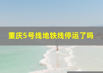 重庆5号线地铁线停运了吗