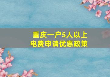 重庆一户5人以上电费申请优惠政策