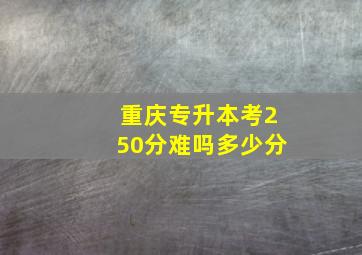 重庆专升本考250分难吗多少分