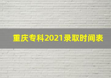 重庆专科2021录取时间表