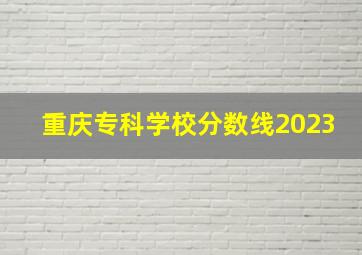 重庆专科学校分数线2023