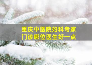 重庆中医院妇科专家门诊哪位医生好一点