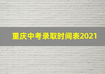 重庆中考录取时间表2021