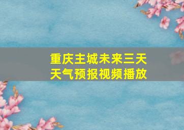 重庆主城未来三天天气预报视频播放