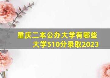 重庆二本公办大学有哪些大学510分录取2023