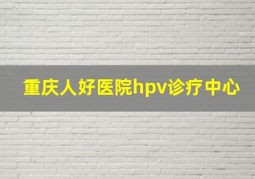 重庆人好医院hpv诊疗中心