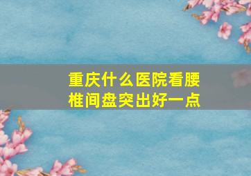 重庆什么医院看腰椎间盘突出好一点