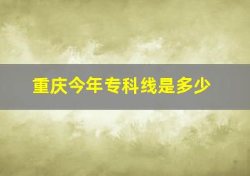 重庆今年专科线是多少