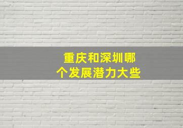 重庆和深圳哪个发展潜力大些