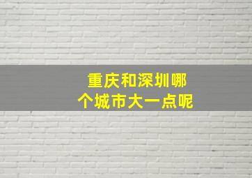 重庆和深圳哪个城市大一点呢