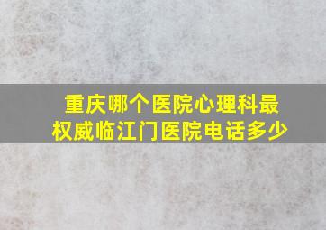 重庆哪个医院心理科最权威临江门医院电话多少