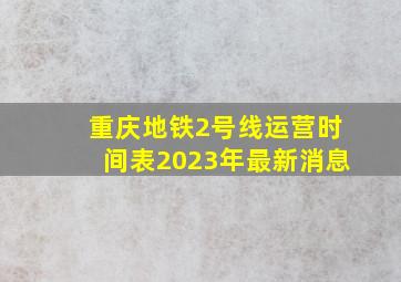 重庆地铁2号线运营时间表2023年最新消息