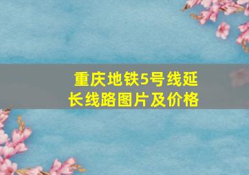 重庆地铁5号线延长线路图片及价格