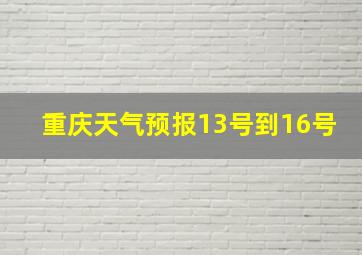 重庆天气预报13号到16号