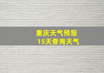 重庆天气预报15天查询天气