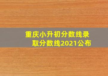 重庆小升初分数线录取分数线2021公布