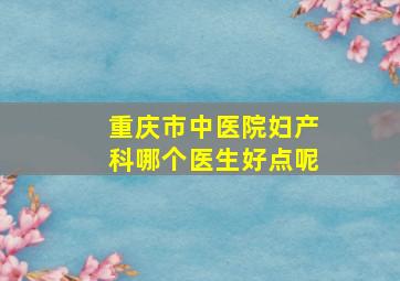 重庆市中医院妇产科哪个医生好点呢