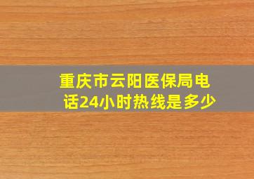 重庆市云阳医保局电话24小时热线是多少