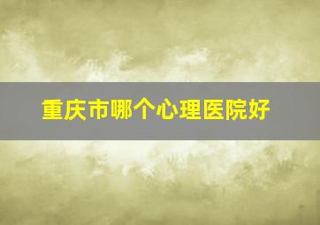 重庆市哪个心理医院好