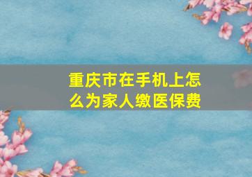 重庆市在手机上怎么为家人缴医保费