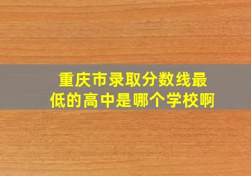 重庆市录取分数线最低的高中是哪个学校啊