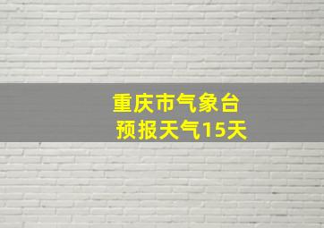 重庆市气象台预报天气15天