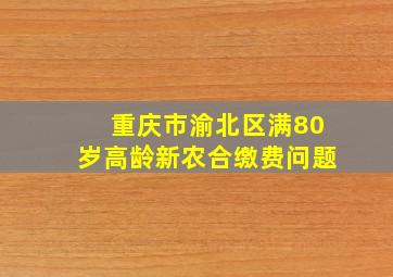 重庆市渝北区满80岁高龄新农合缴费问题