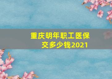 重庆明年职工医保交多少钱2021