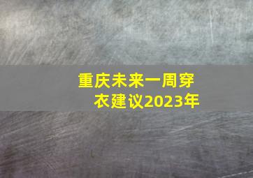 重庆未来一周穿衣建议2023年