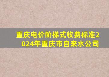 重庆电价阶梯式收费标准2024年重庆市自来水公司