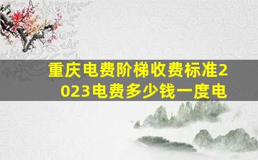 重庆电费阶梯收费标准2023电费多少钱一度电