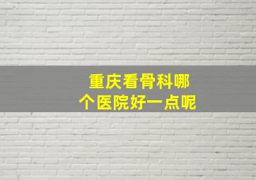 重庆看骨科哪个医院好一点呢