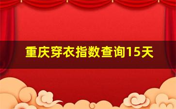 重庆穿衣指数查询15天