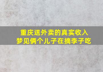 重庆送外卖的真实收入梦见俩个儿子在摘李子吃