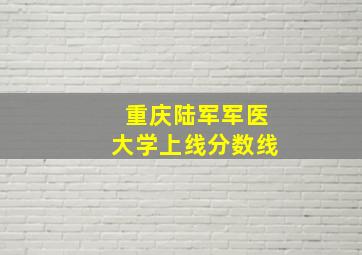 重庆陆军军医大学上线分数线