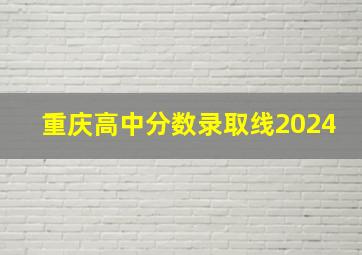 重庆高中分数录取线2024